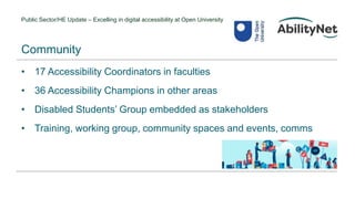 Public Sector/HE Update – Excelling in digital accessibility at Open University
• 17 Accessibility Coordinators in faculties
• 36 Accessibility Champions in other areas
• Disabled Students’ Group embedded as stakeholders
• Training, working group, community spaces and events, comms
Community
 