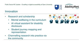 Public Sector/HE Update – Excelling in digital accessibility at Open University
• Research and scholarship
• Mental wellbeing in the curriculum
• AI virtual assistant for disability
disclosure
• Student journey mapping and
representation
• Channelling research into practice via
the community
Innovation
 