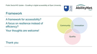 Public Sector/HE Update – Excelling in digital accessibility at Open University
A framework for accessibility?
A focus on resilience instead of
efficiency?
Your thoughts are welcome!
Thank you
Framework
Community
Quality
Innovation
 