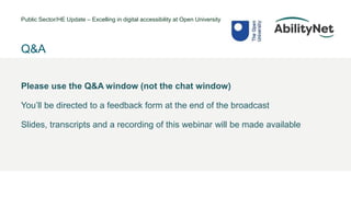 Public Sector/HE Update – Excelling in digital accessibility at Open University
• @Mark
Q&A
Please use the Q&A window (not the chat window)
You’ll be directed to a feedback form at the end of the broadcast
Slides, transcripts and a recording of this webinar will be made available
 