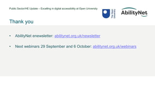 Public Sector/HE Update – Excelling in digital accessibility at Open University
• @Mark
Thank you
• AbilityNet enewsletter: abilitynet.org.uk/newsletter
• Next webinars 29 September and 6 October: abilitynet.org.uk/webinars
 