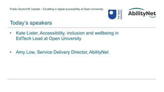 Public Sector/HE Update – Excelling in digital accessibility at Open University
• Kate Lister, Accessibility, inclusion and wellbeing in
EdTech Lead at Open University
• Amy Low, Service Delivery Director, AbilityNet
Today’s speakers
 