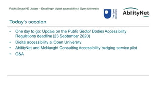 Public Sector/HE Update – Excelling in digital accessibility at Open University
• One day to go: Update on the Public Sector Bodies Accessibility
Regulations deadline (23 September 2020)
• Digital accessibility at Open University
• AbilityNet and McNaught Consulting Accessibility badging service pilot
• Q&A
Today’s session
 