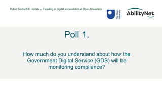 Public Sector/HE Update – Excelling in digital accessibility at Open University
• @Mark
Poll 1.
How much do you understand about how the
Government Digital Service (GDS) will be
monitoring compliance?
 