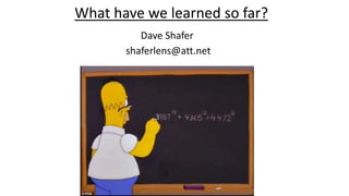 What have we learned so far?
Dave Shafer
shaferlens@att.net
 