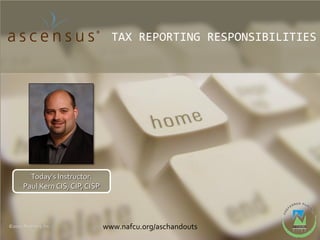 TAX REPORTING RESPONSIBILITIES




        Today’s Instructor:
      Paul Kern CIS, CIP, CISP



©2012 Ascensus, Inc.             www.nafcu.org/aschandouts
 