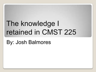 The knowledge I
retained in CMST 225
By: Josh Balmores
 