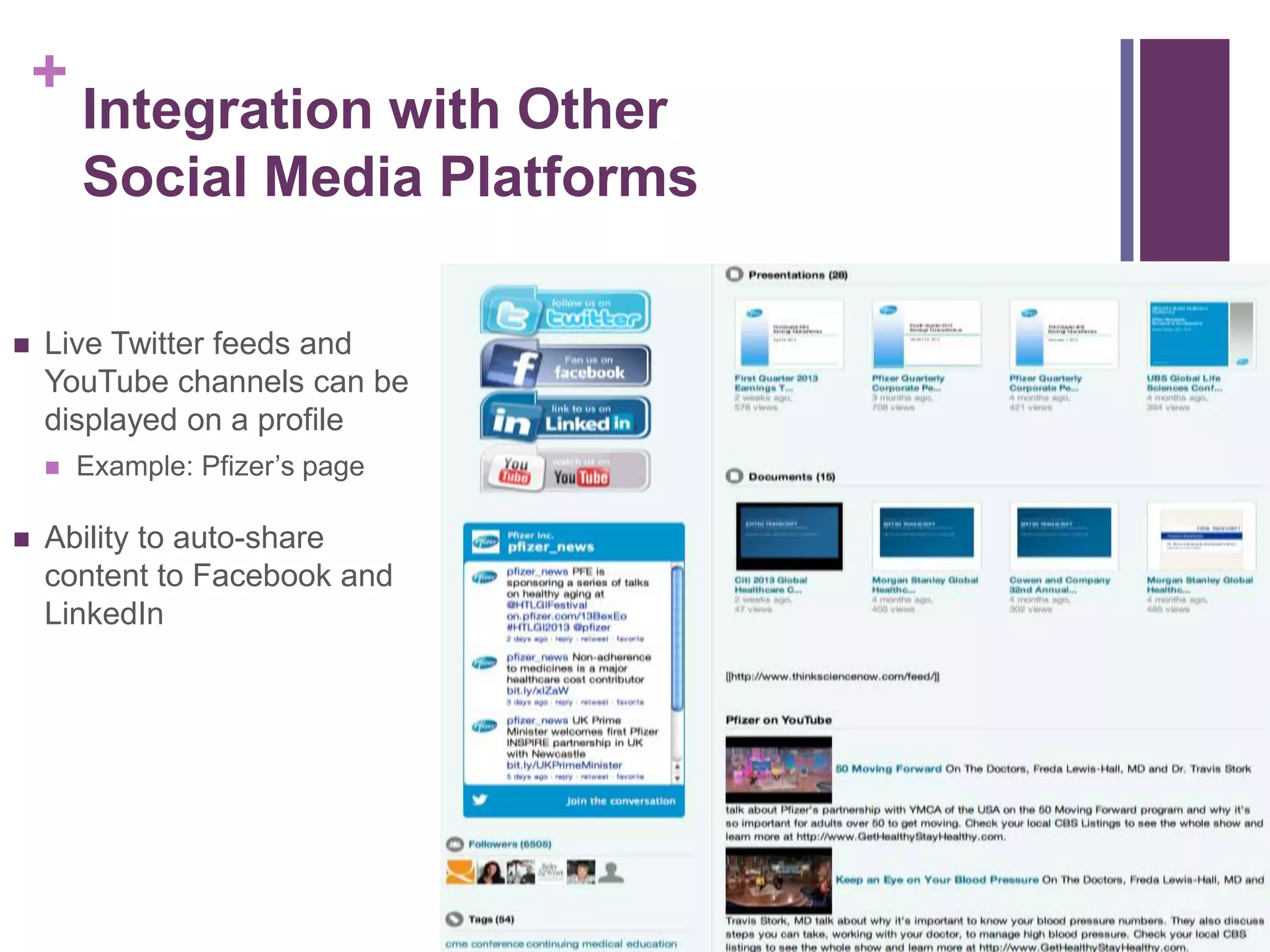 +
Integration with Other
Social Media Platforms
 Live Twitter feeds and
YouTube channels can be
displayed on a profile
 Example: Pfizer’s page
 Ability to auto-share
content to Facebook and
LinkedIn
 