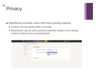 +
Privacy
 SlideShare provides users with many privacy options
 Content can be made public or private
 Restrictions can be set to prevent selected viewers from seeing
certain content of your presentations
 