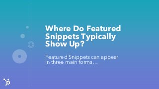 Where Do Featured
Snippets Typically
Show Up?
Featured Snippets can appear
in three main forms…
 