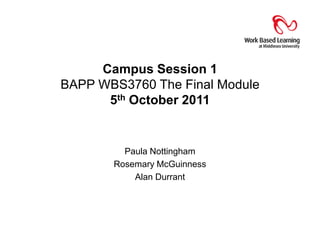 Campus Session 1 BAPP WBS3760 The Final Module5th October 2011 Paula Nottingham Rosemary McGuinness Alan Durrant 