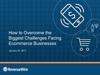How to Overcome the
Biggest Challenges Facing
Ecommerce Businesses
January 24, 2017
 