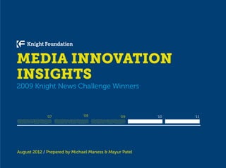 MEDIA INNOVATION
INSIGHTS
2009 Knight News Challenge Winners



             ‘07              ‘08               ‘09      ‘10   ‘11




August 2012 / Prepared by Michael Maness & Mayur Patel
 