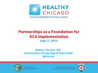Bechara Choucair, M.D.
Commissioner- Chicago Dept of Public Health
@choucair
Partnerships as a Foundation for
ACA Implementation
July 11, 2013
 