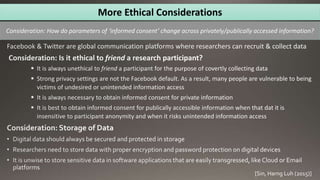 More Ethical Considerations
Consideration: How do parameters of ‘informed consent’ change across privately/publically accessed information?
[Sin, Harng Luh (2015)]
 