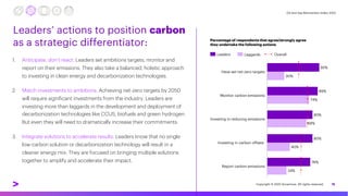 Oil and Gas Reinvention Index 2022
1. Anticipate, don’t react. Leaders set ambitions targets, monitor and
report on their emissions. They also take a balanced, holistic approach
to investing in clean energy and decarbonization technologies.
2. Match investments to ambitions. Achieving net-zero targets by 2050
will require significant investments from the industry. Leaders are
investing more than laggards in the development and deployment of
decarbonization technologies like CCUS, biofuels and green hydrogen.
But even they will need to dramatically increase their commitments.
3. Integrate solutions to accelerate results. Leaders know that no single
low-carbon solution or decarbonization technology will result in a
cleaner energy mix. They are focused on bringing multiple solutions
together to amplify and accelerate their impact.
15
Leaders’ actions to position carbon
as a strategic differentiator: Percentage of respondents that agree/strongly agree
they undertake the following actions
Leaders Laggards Overall
92%
Have set net-zero targets
Monitor carbon emissions
Investing in reducing emissions
89%
30%
Investing in carbon offsets
Report carbon emissions
74%
80%
69%
80%
40%
76%
34%
Copyright © 2022 Accenture. All rights reserved.
 