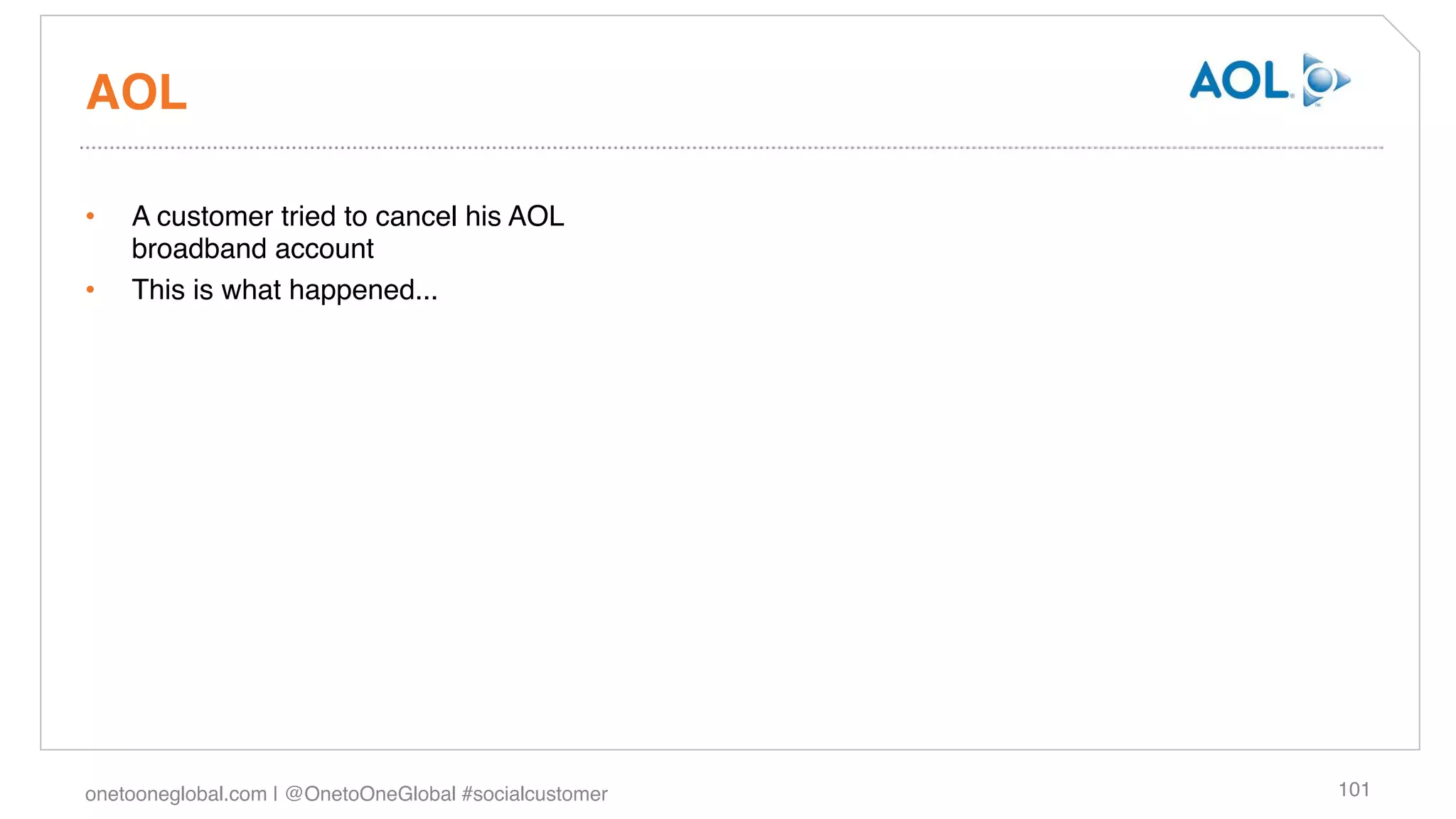 AOL!

•    A customer tried to cancel his AOL
     broadband account!
•    This is what happened... !




onetooneglobal.com | @OnetoOneGlobal #socialcustomer!   101!
 