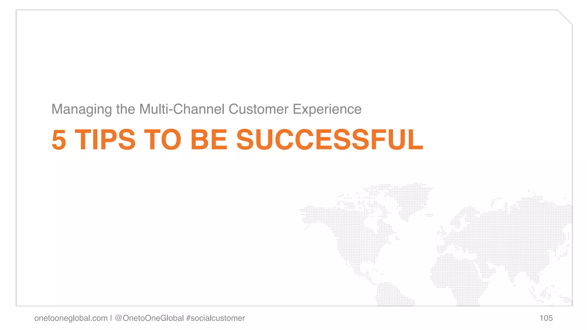 Managing the Multi-Channel Customer Experience !

    5 TIPS TO BE SUCCESSFUL!




onetooneglobal.com | @OnetoOneGlobal #socialcustomer!   105!
 