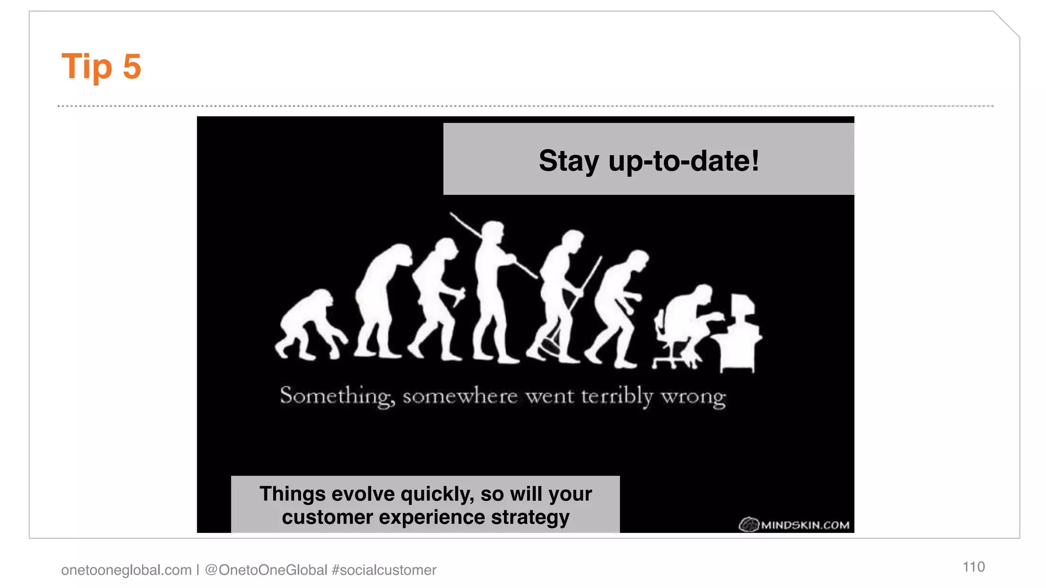 Tip 5!

                                                        Stay up-to-date!!




                           Things evolve quickly, so will your
                             customer experience strategy!
                                           !
onetooneglobal.com | @OnetoOneGlobal #socialcustomer!                       110!
 