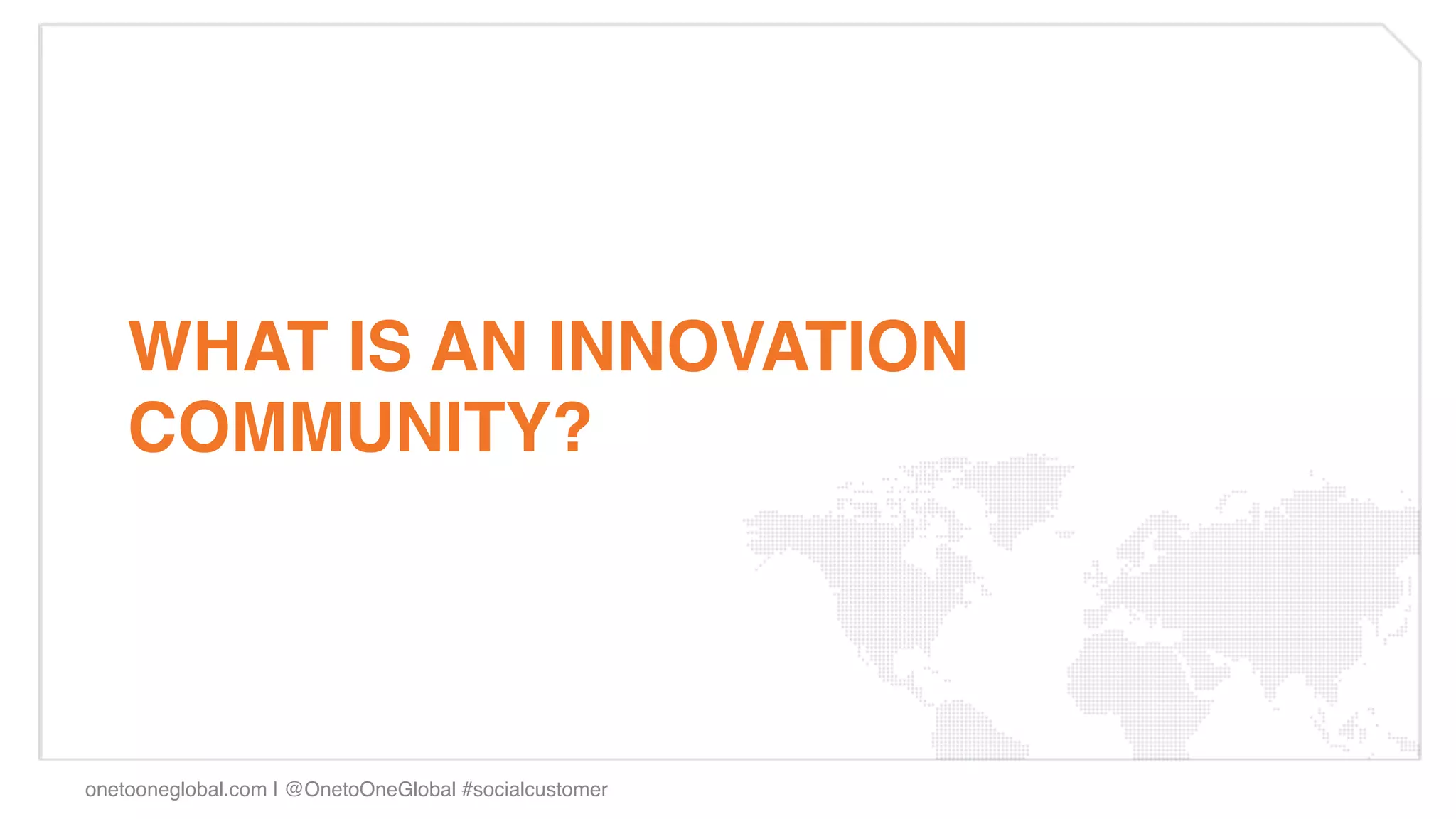 WHAT IS AN INNOVATION
    COMMUNITY? !




onetooneglobal.com | @OnetoOneGlobal #socialcustomer!
 