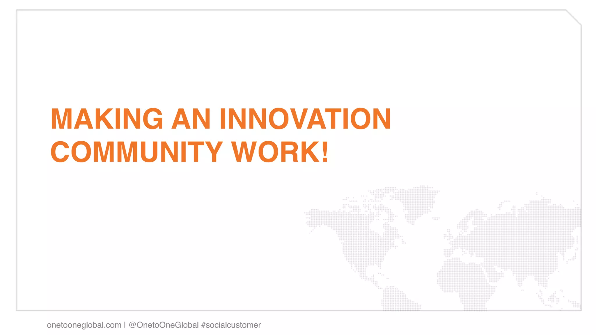 MAKING AN INNOVATION
COMMUNITY WORK!!




onetooneglobal.com | @OnetoOneGlobal #socialcustomer!
 