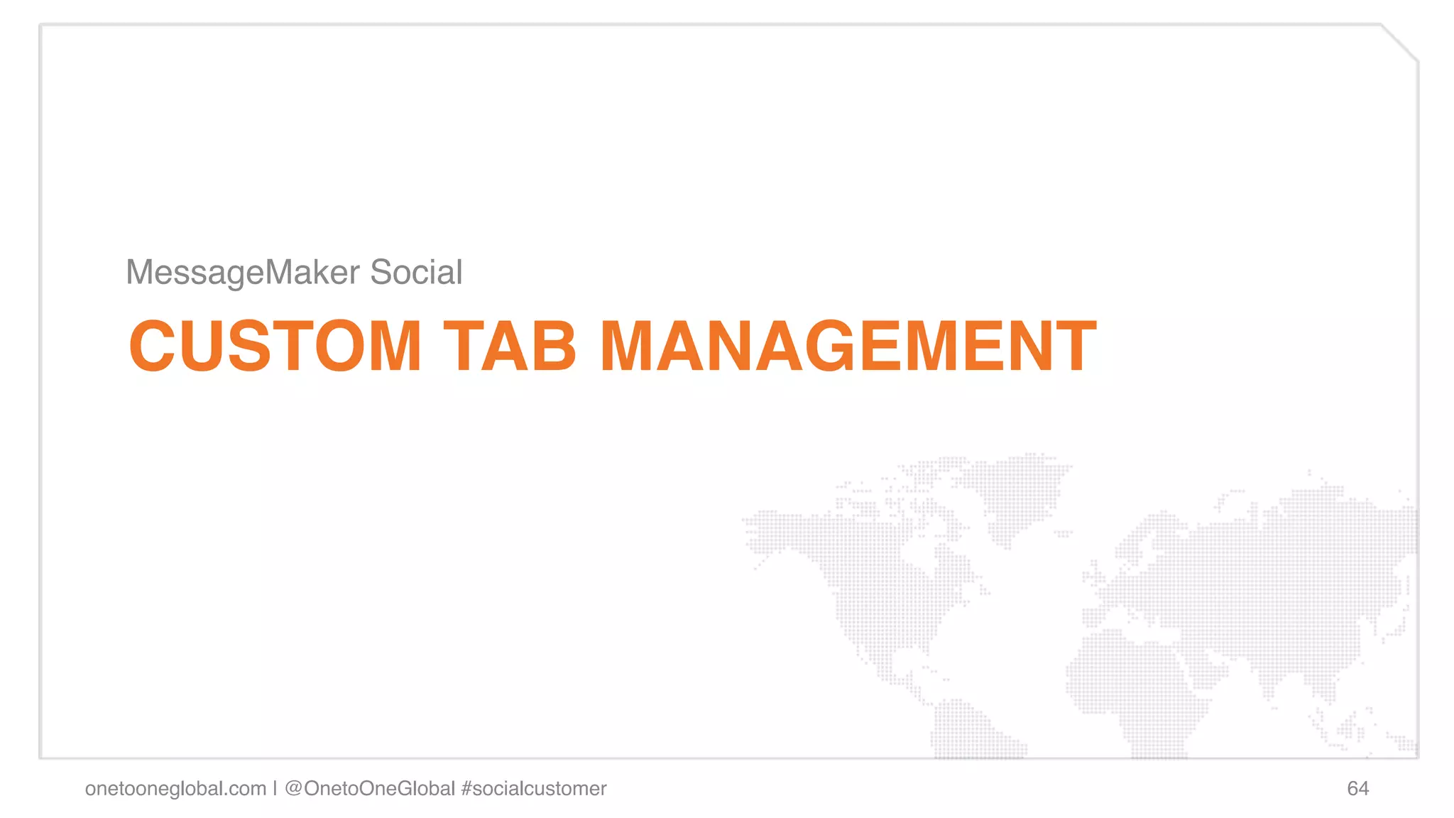 MessageMaker Social!

    CUSTOM TAB MANAGEMENT!




onetooneglobal.com | @OnetoOneGlobal #socialcustomer!   64!
 