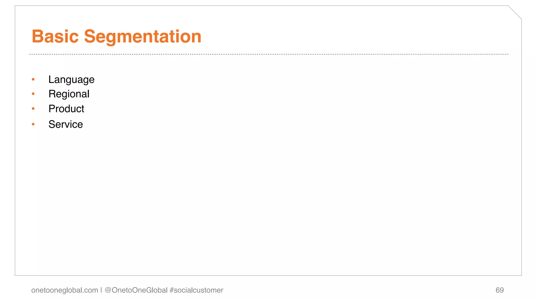Basic Segmentation !!

•    Language!
•    Regional!
•    Product!
•    Service!




onetooneglobal.com | @OnetoOneGlobal #socialcustomer!   69!
 