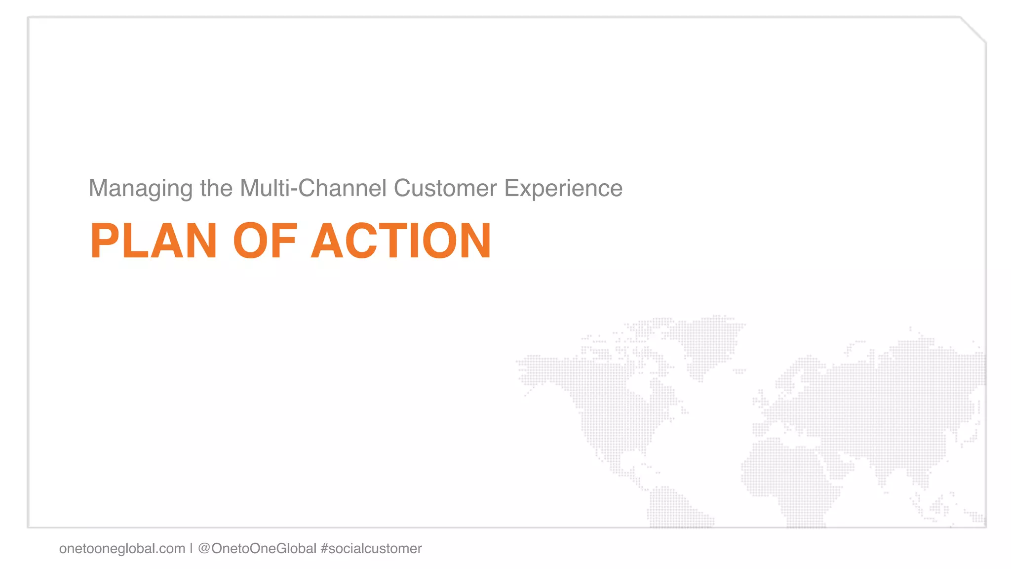 Managing the Multi-Channel Customer Experience !

    PLAN OF ACTION!




onetooneglobal.com | @OnetoOneGlobal #socialcustomer!
 