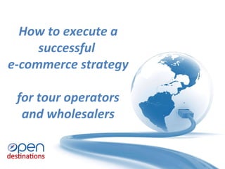 How to execute a
successful
e-commerce strategy
for tour operators
and wholesalers
 