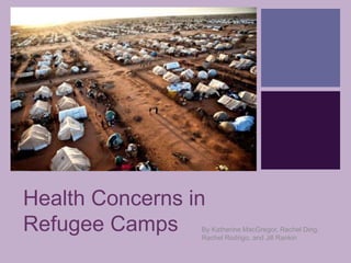 +




Health Concerns in
Refugee Camps    By Katherine MacGregor, Rachel Ding,
                 Rachel Rodrigo, and Jill Rankin
 