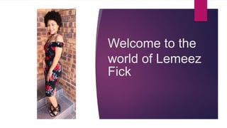 Welcome to the
world of Lemeez
Fick
 
