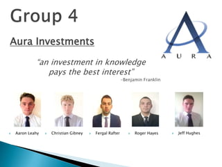 Aura Investments 
“an investment in knowledge 
pays the best interest” 
-Benjamin Franklin 
 Aaron Leahy  Christian Gibney  Fergal Rafter  Roger Hayes  Jeff Hughes 
 
