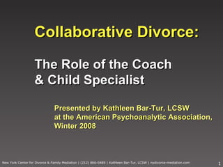 New York Center for Divorce & Family Mediation | (212) 866-0489 | Kathleen Bar-Tur, LCSW | nydivorce-mediation.com Collaborative Divorce: The Role of the Coach  & Child Specialist   Presented by Kathleen Bar-Tur, LCSW at the American Psychoanalytic Association, Winter 2008 