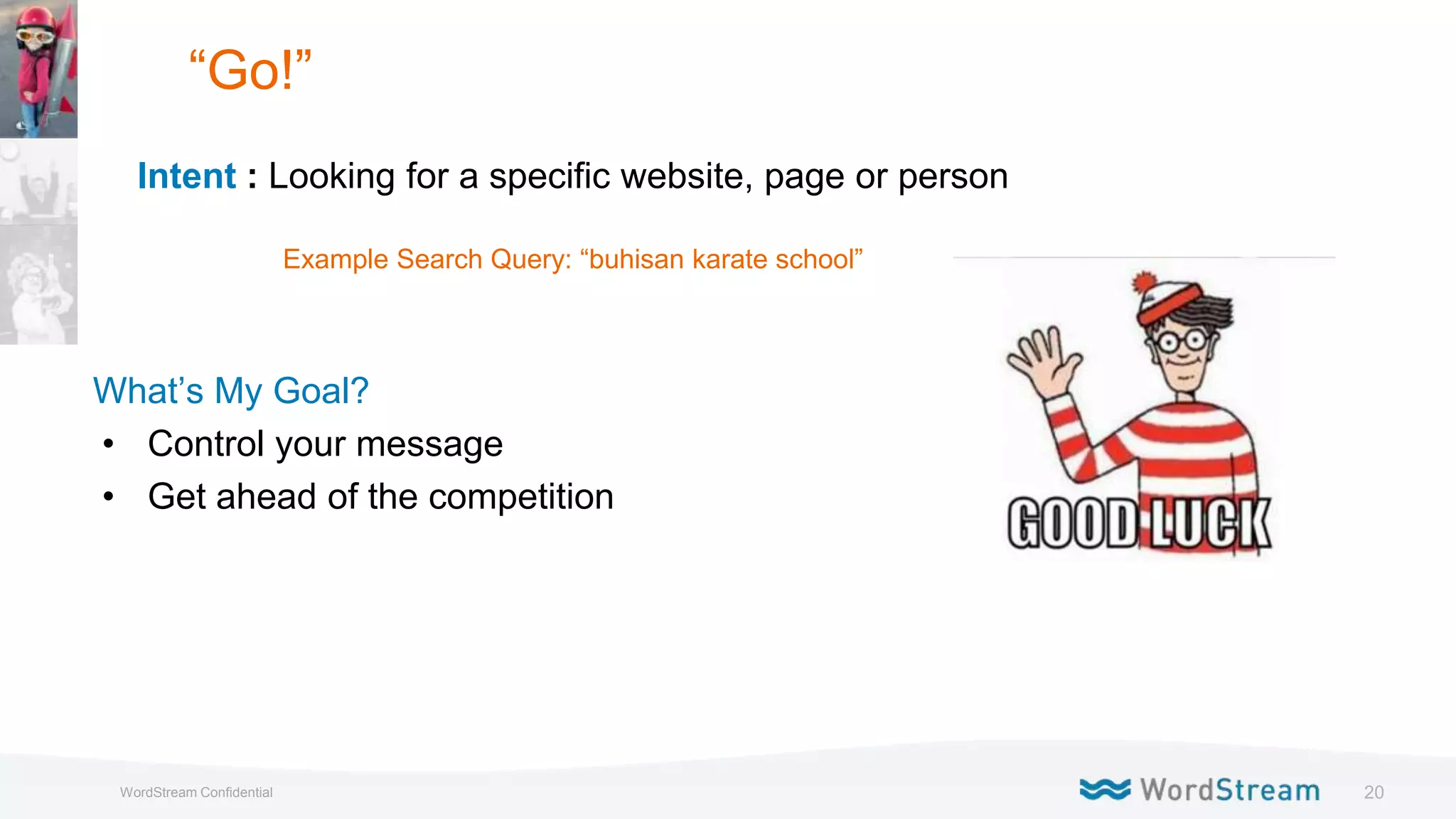 20WordStream Confidential
“Go!”
Intent : Looking for a specific website, page or person
Example Search Query: “buhisan karate school”
What’s My Goal?
• Control your message
• Get ahead of the competition
 