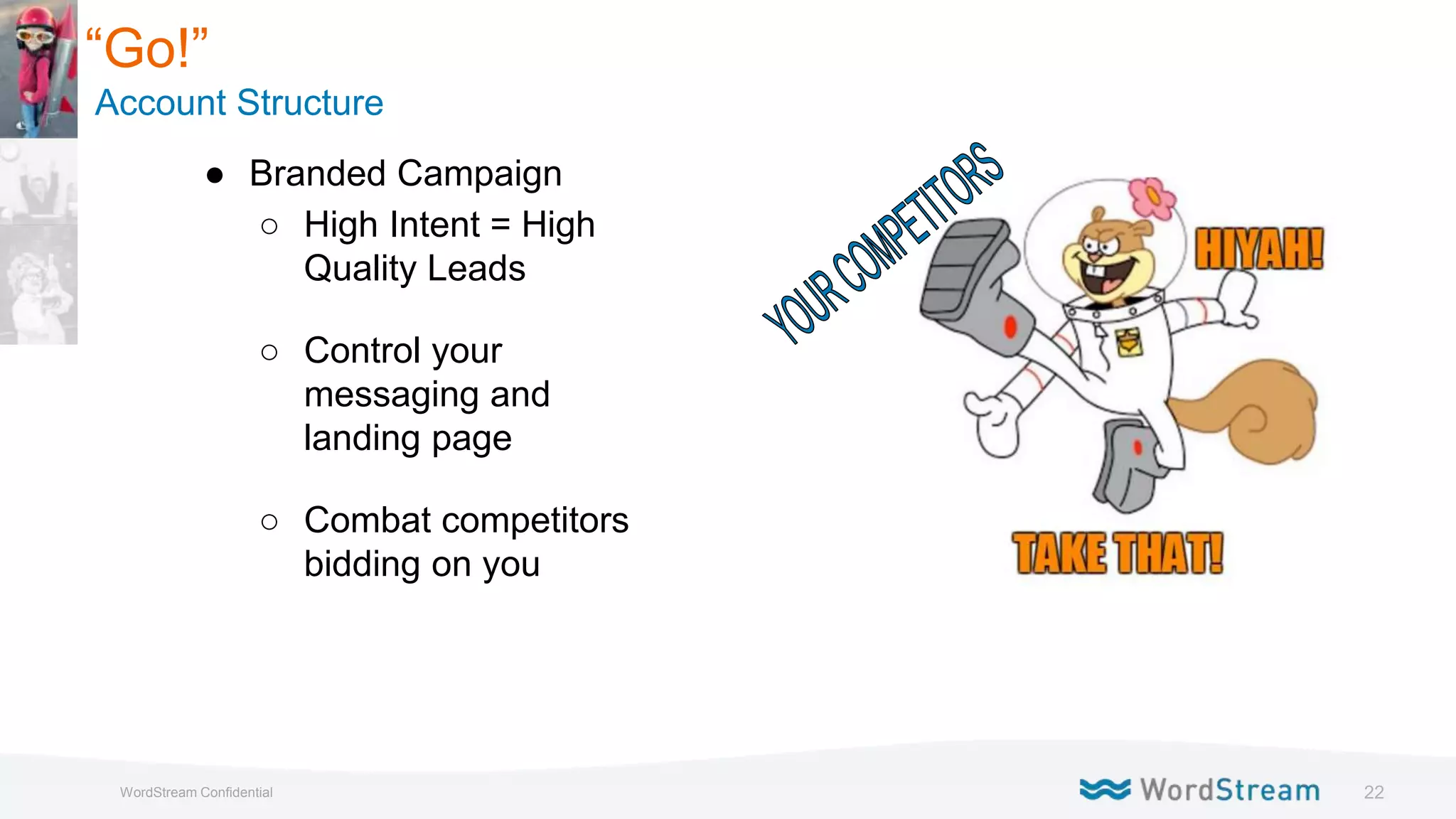 22WordStream Confidential
● Branded Campaign
○ High Intent = High
Quality Leads
○ Control your
messaging and
landing page
○ Combat competitors
bidding on you
“Go!”
Account Structure
 