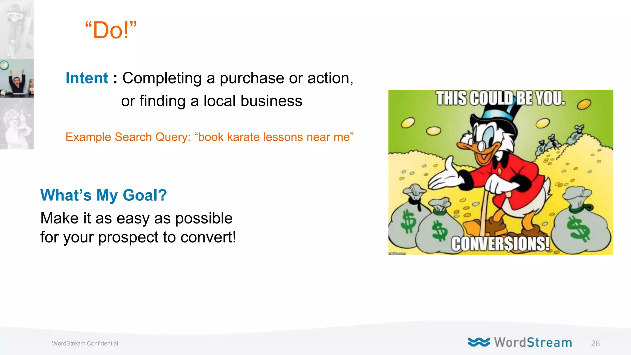 28WordStream Confidential
Intent : Completing a purchase or action,
or finding a local business
Example Search Query: “book karate lessons near me”
What’s My Goal?
Make it as easy as possible
for your prospect to convert!
“Do!”
 