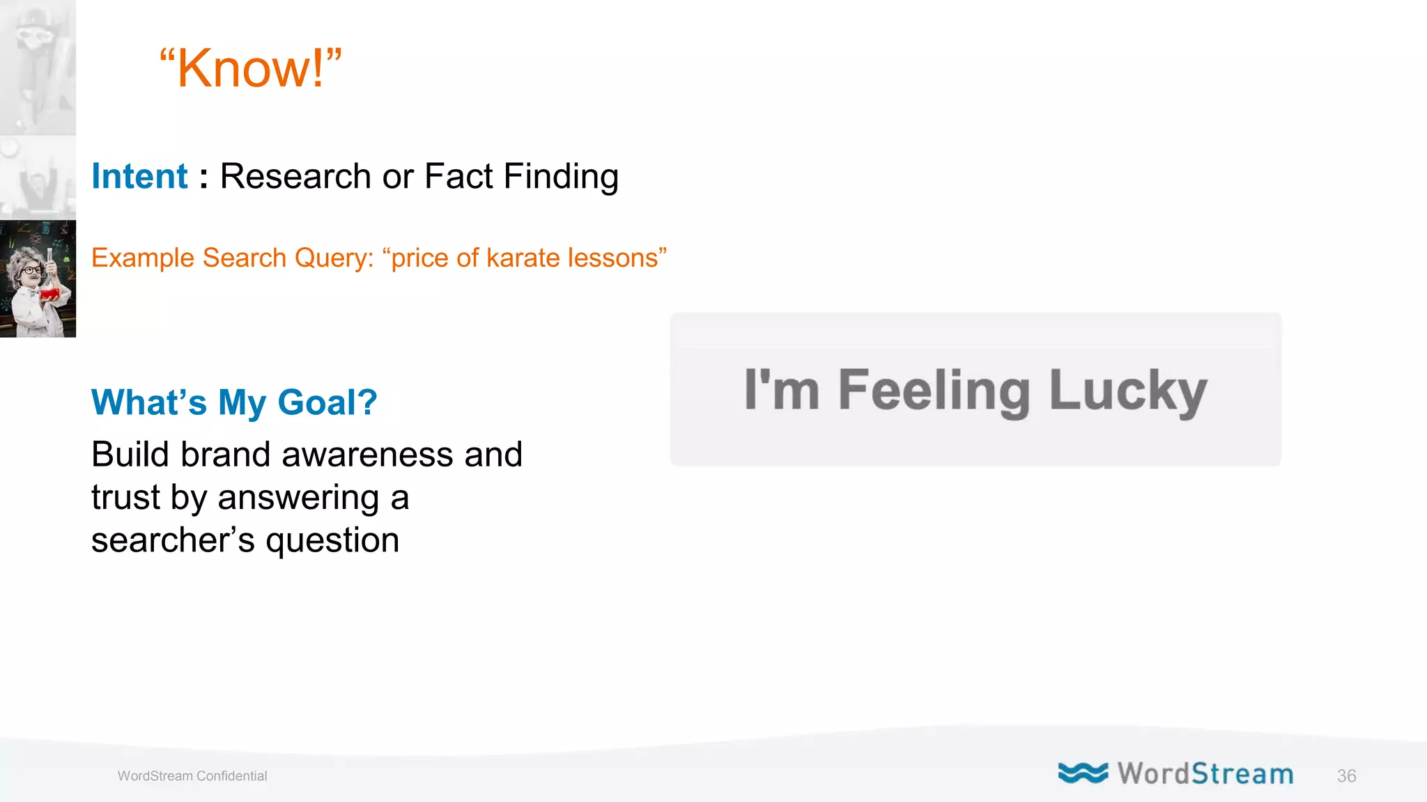 36WordStream Confidential
What’s My Goal?
Build brand awareness and
trust by answering a
searcher’s question
Intent : Research or Fact Finding
Example Search Query: “price of karate lessons”
“Know!”
 