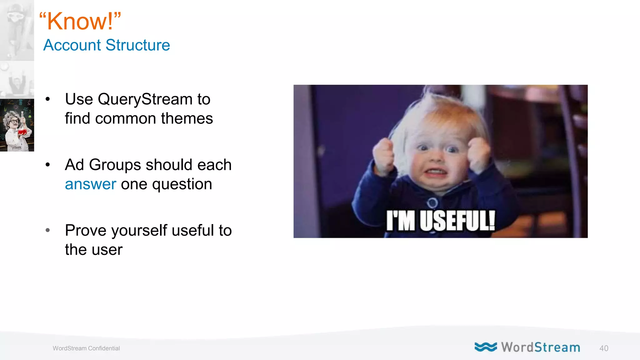 40WordStream Confidential
• Use QueryStream to
find common themes
• Ad Groups should each
answer one question
• Prove yourself useful to
the user
“Know!”
Account Structure
 