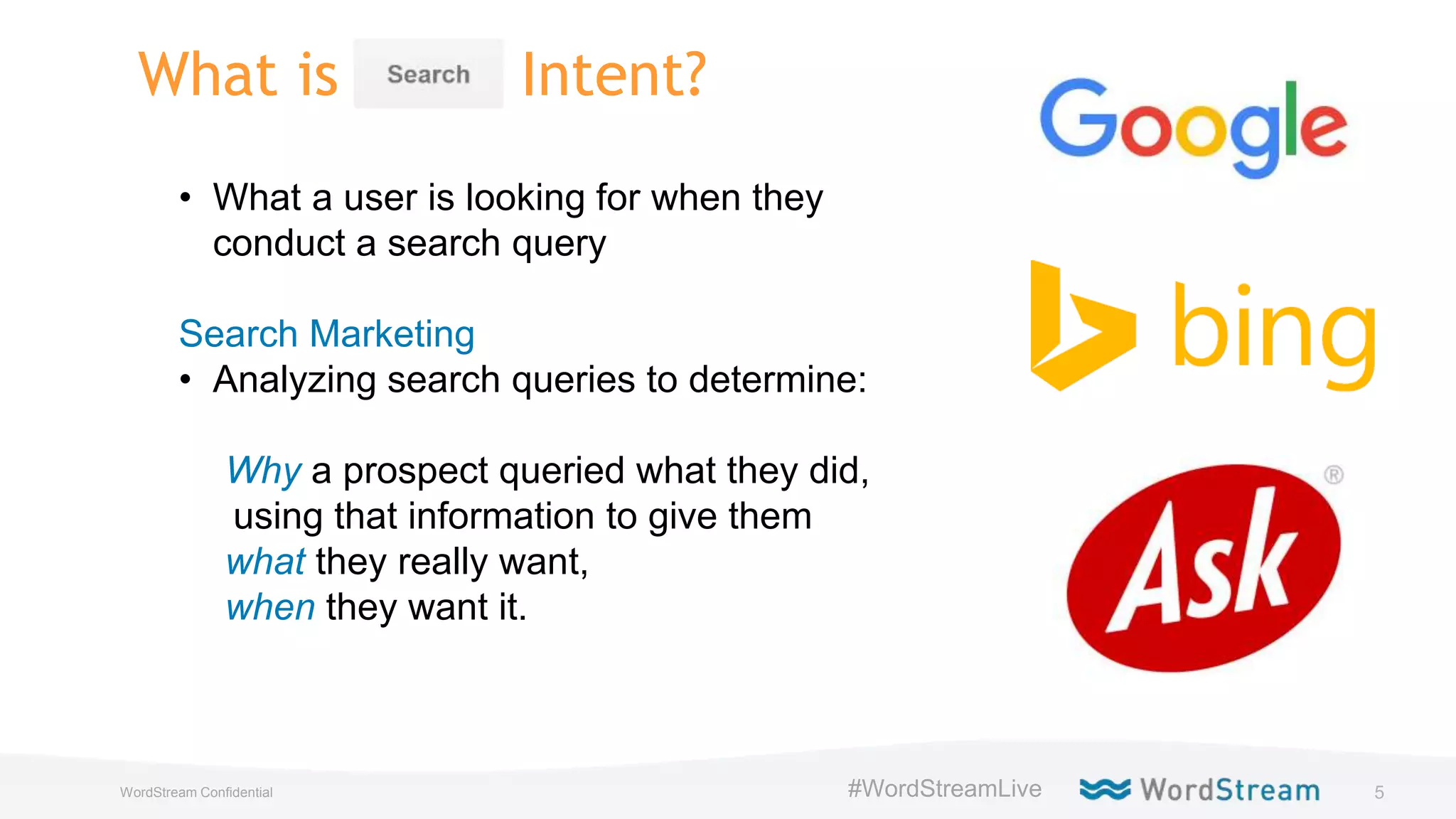 5WordStream Confidential #WordStreamLive
What is Intent?
• What a user is looking for when they
conduct a search query
Search Marketing
• Analyzing search queries to determine:
Why a prospect queried what they did,
using that information to give them
what they really want,
when they want it.
 