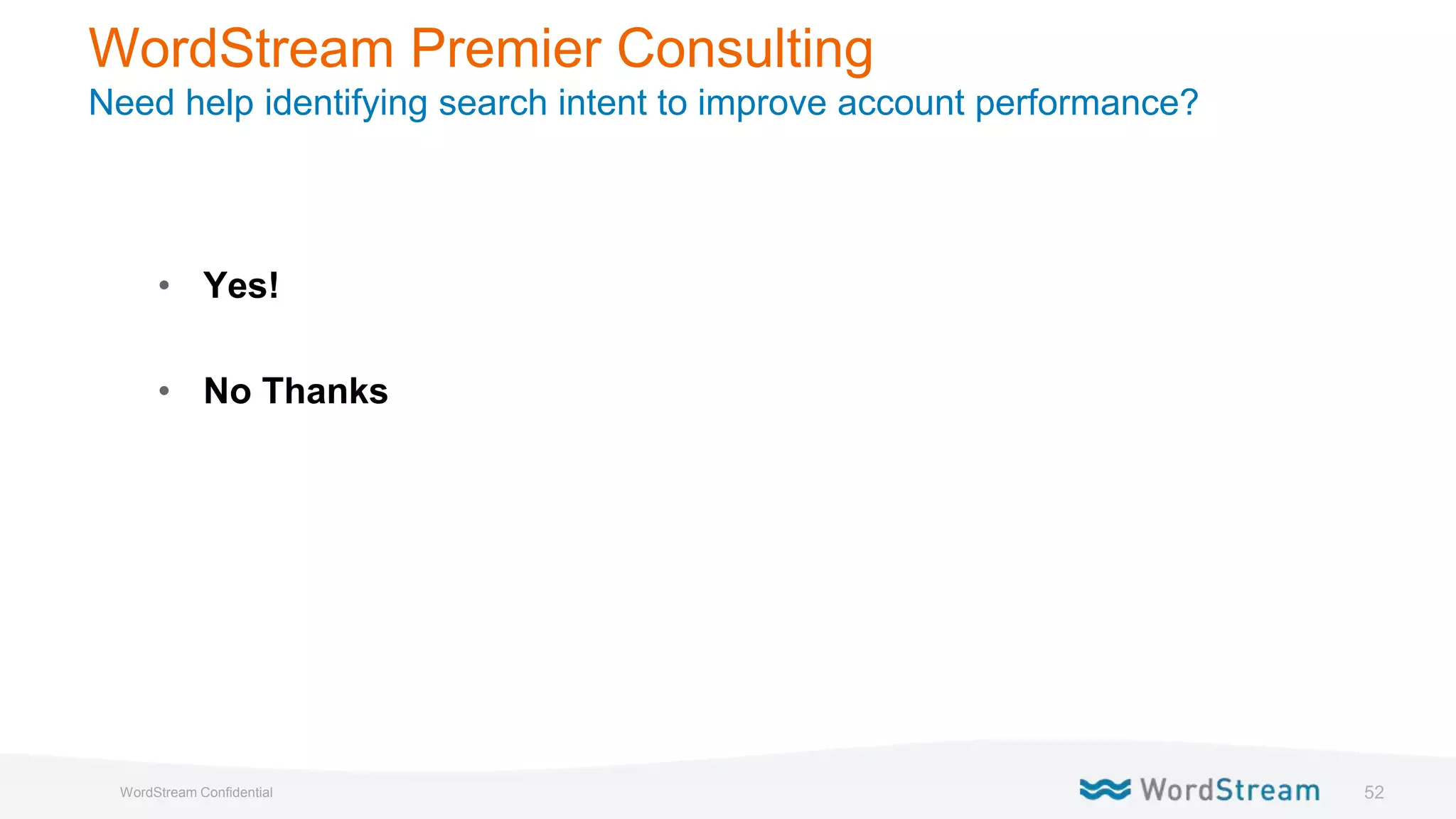52WordStream Confidential
WordStream Premier Consulting
Need help identifying search intent to improve account performance?
• Yes!
• No Thanks
 