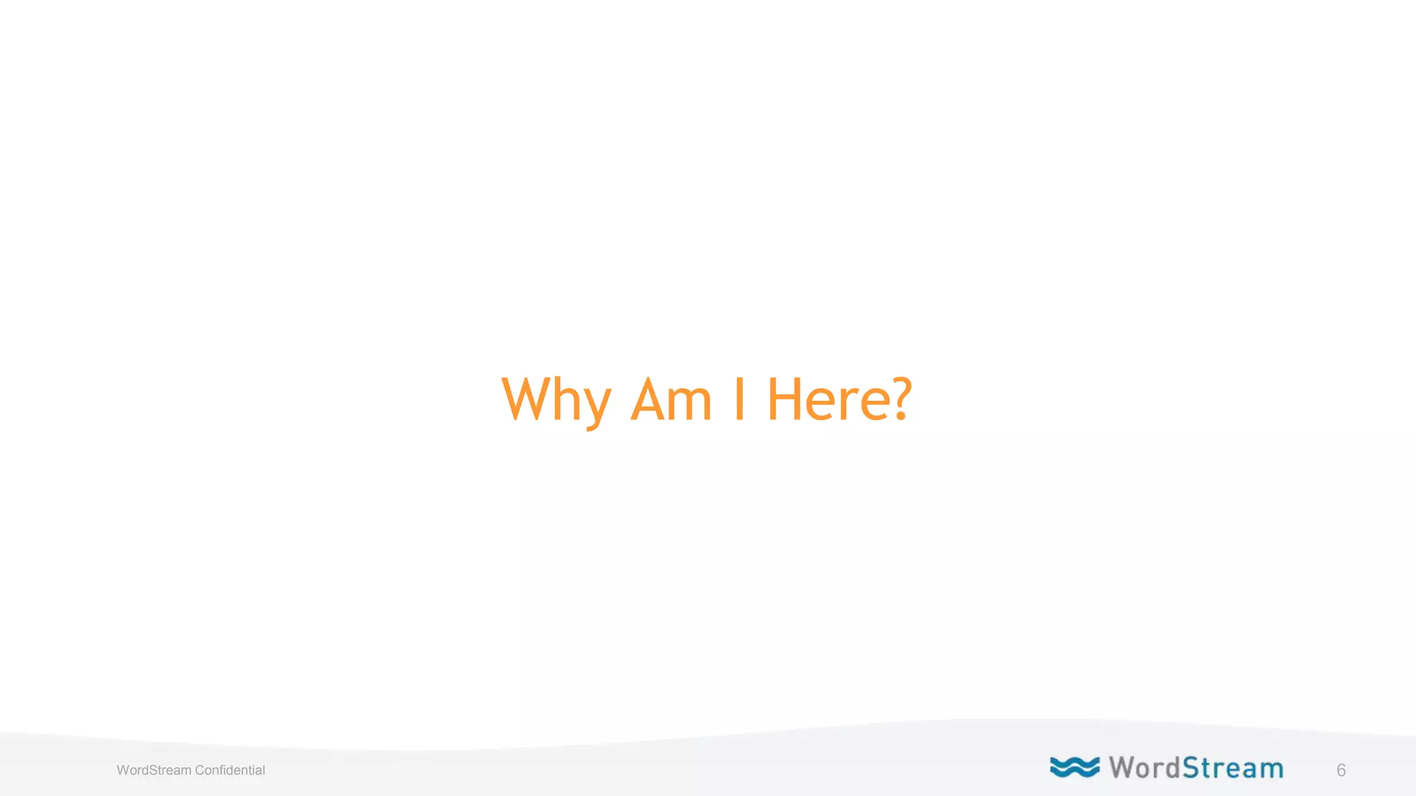 6WordStream Confidential
Why Am I Here?
 