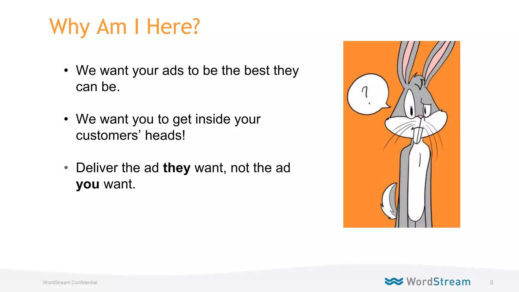 8WordStream Confidential
Why Am I Here?
• We want your ads to be the best they
can be.
• We want you to get inside your
customers’ heads!
• Deliver the ad they want, not the ad
you want.
 
