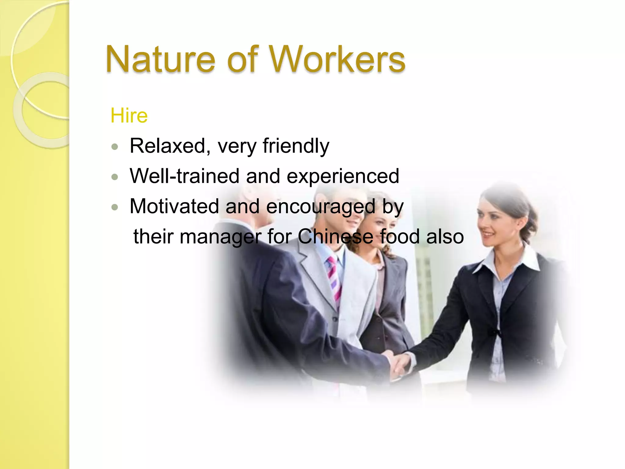 Nature of Workers
Hire
 Relaxed, very friendly
 Well-trained and experienced
 Motivated and encouraged by
their manager for Chinese food also
 