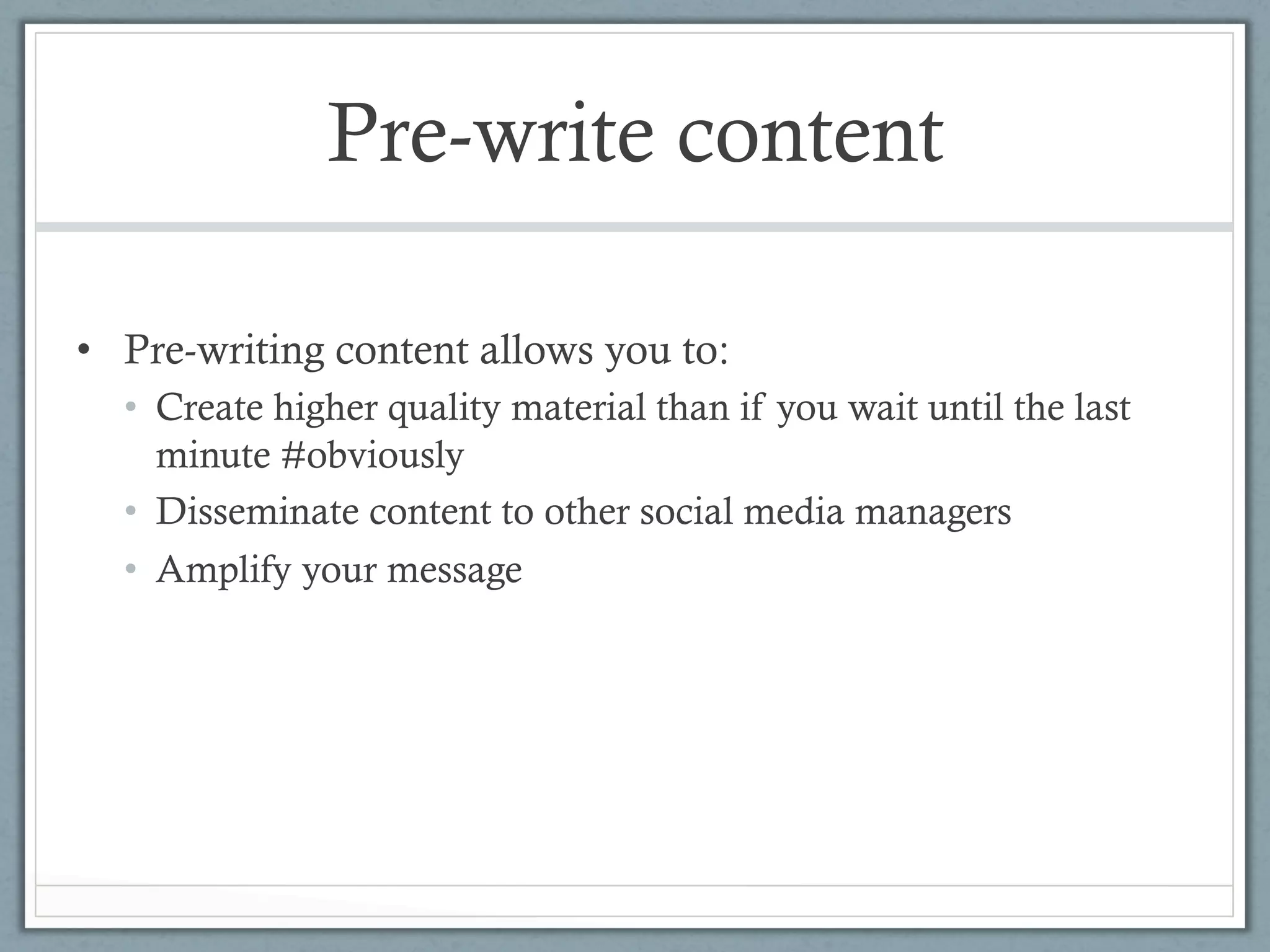 Pre-write content

•  Pre-writing content allows you to:
  •  Create higher quality material than if you wait until the last
     minute #obviously
  •  Disseminate content to other social media managers
  •  Amplify your message
 