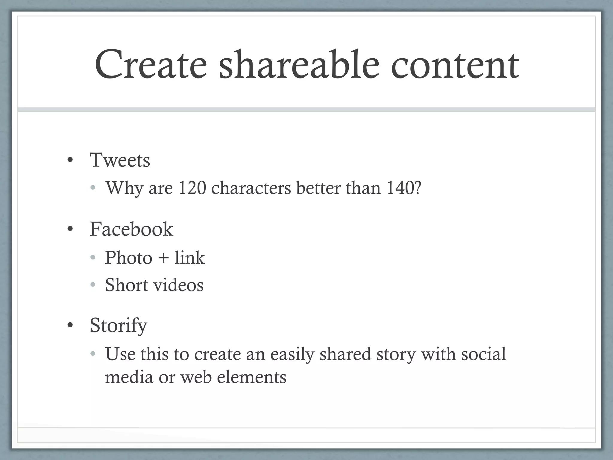 Create shareable content

•  Tweets
  •  Why are 120 characters better than 140?

•  Facebook
  •  Photo + link
  •  Short videos

•  Storify
  •  Use this to create an easily shared story with social
     media or web elements
 