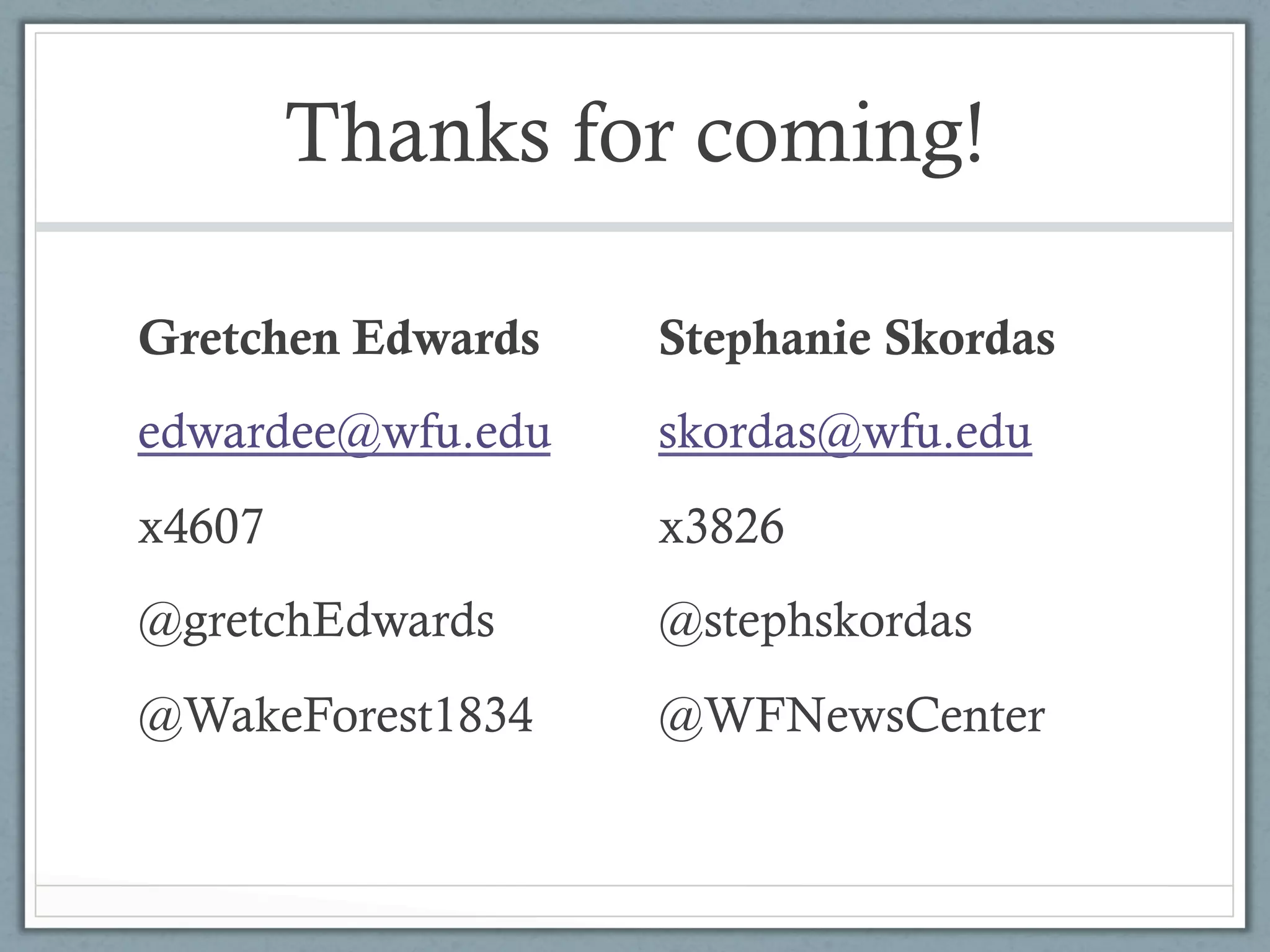 Thanks for coming!

Gretchen Edwards   Stephanie Skordas
edwardee@wfu.edu   skordas@wfu.edu
x4607              x3826
@gretchEdwards     @stephskordas
@WakeForest1834    @WFNewsCenter
 