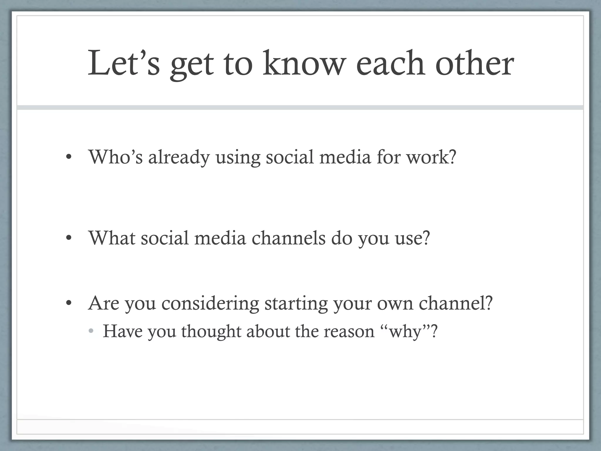 Let’s get to know each other

•  Who’s already using social media for work?



•  What social media channels do you use?


•  Are you considering starting your own channel?
  •  Have you thought about the reason “why”?
 