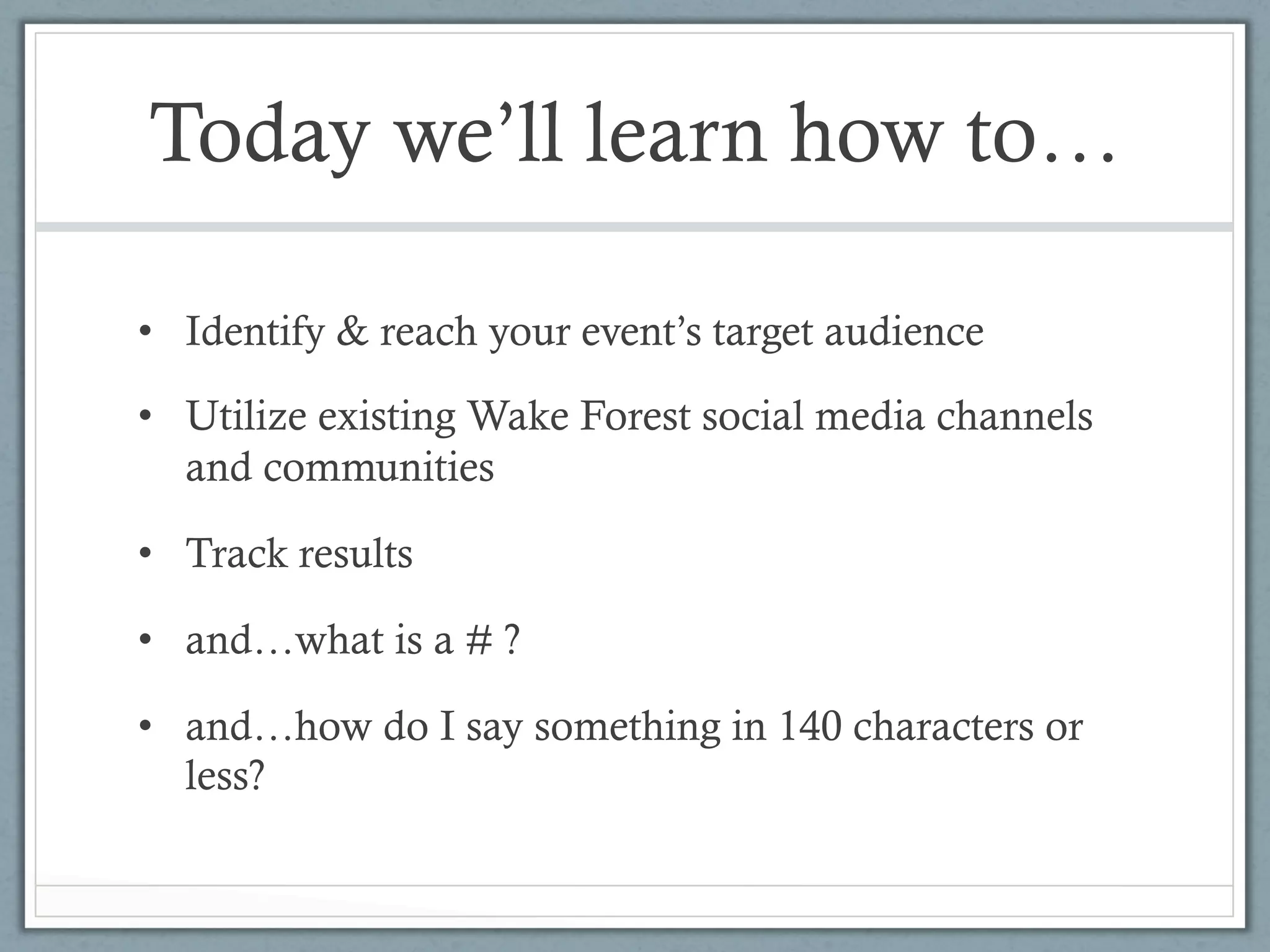 Today we’ll learn how to…

•  Identify & reach your event’s target audience

•  Utilize existing Wake Forest social media channels
   and communities

•  Track results

•  and…what is a # ?

•  and…how do I say something in 140 characters or
   less?
 