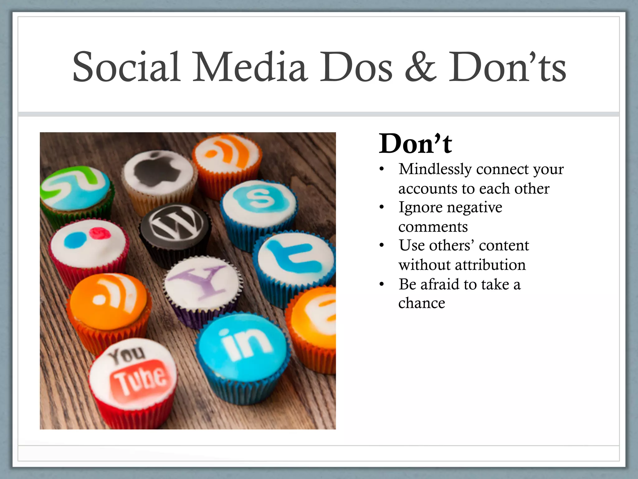 Social Media Dos & Don’ts
               Don’t
               •  Mindlessly connect your
                  accounts to each other
               •  Ignore negative
                  comments
               •  Use others’ content
                  without attribution
               •  Be afraid to take a
                  chance
 