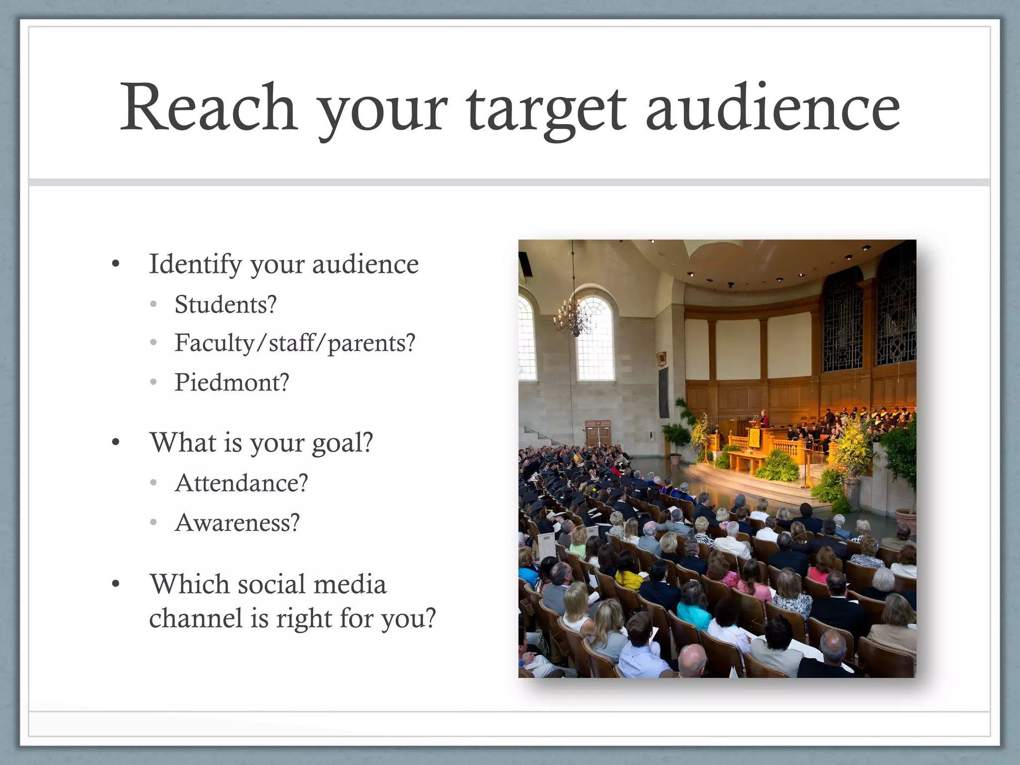Reach your target audience

•  Identify your audience
   •  Students?
   •  Faculty/staff/parents?
   •  Piedmont?

•  What is your goal?
   •  Attendance?
   •  Awareness?

•  Which social media
   channel is right for you?
 